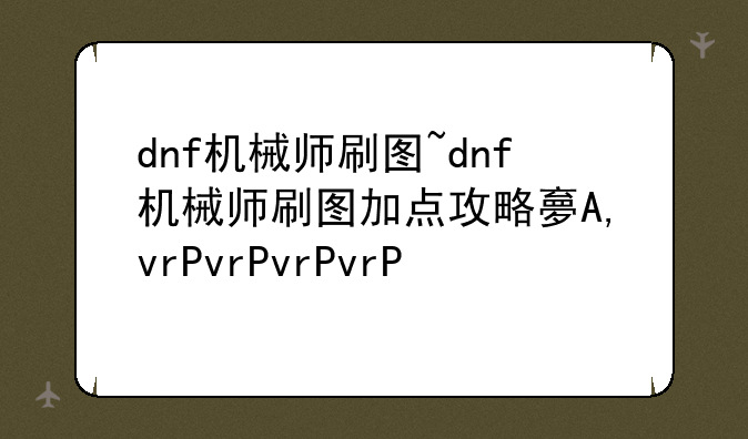 dnf机械师刷图~dnf机械师刷图加点攻略大全