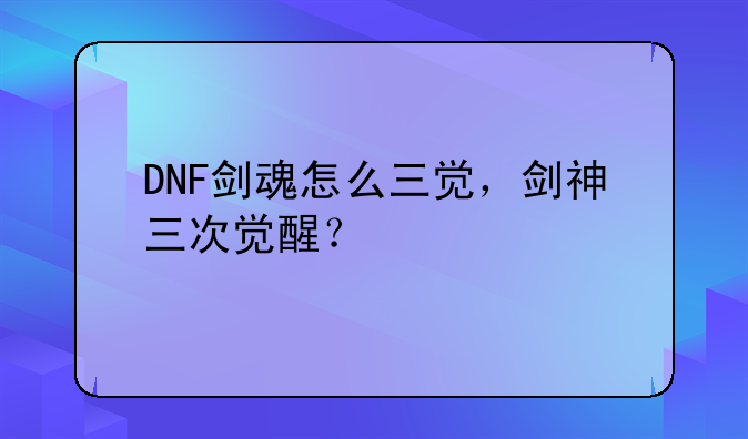 DNF剑魂怎么三觉，剑神三次觉醒？