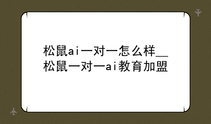 松鼠ai一对一怎么样__松鼠一对一ai教育加盟