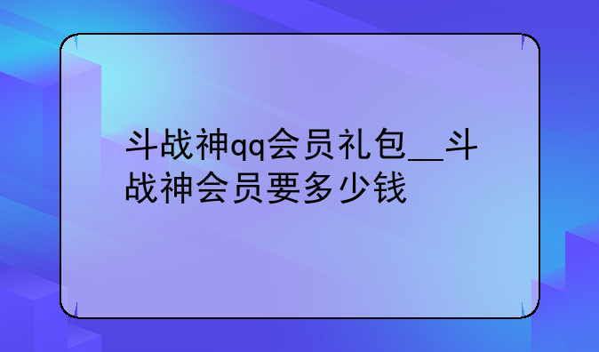斗战神qq会员礼包__斗战神会员要多少钱