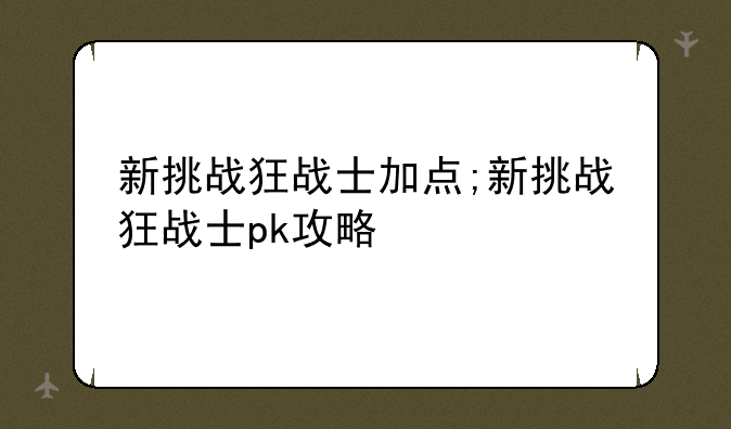 新挑战狂战士加点;新挑战狂战士pk攻略