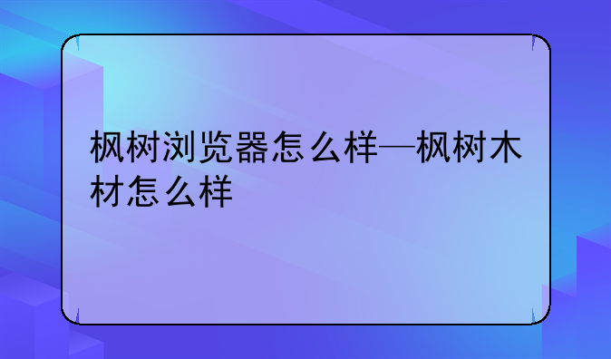 枫树浏览器怎么样—枫树木材怎么样