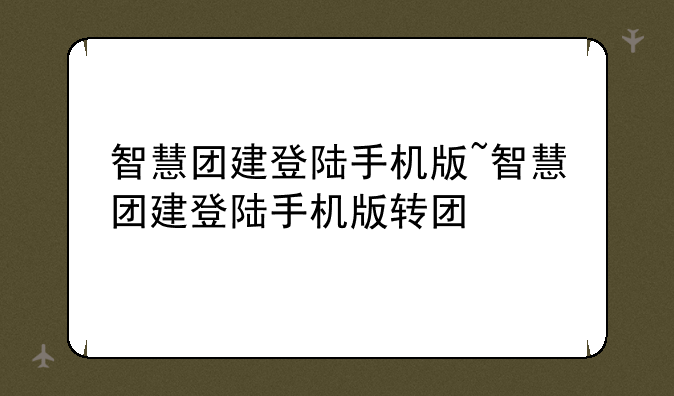 智慧团建登陆手机版~智慧团建登陆手机版转团