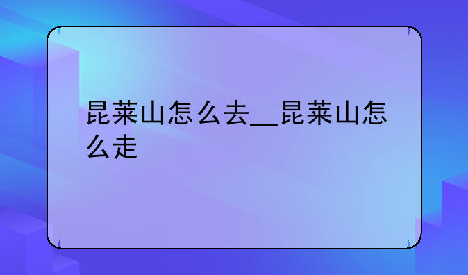 昆莱山怎么去__昆莱山怎么走