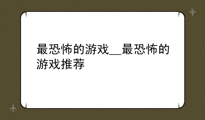 最恐怖的游戏__最恐怖的游戏推荐