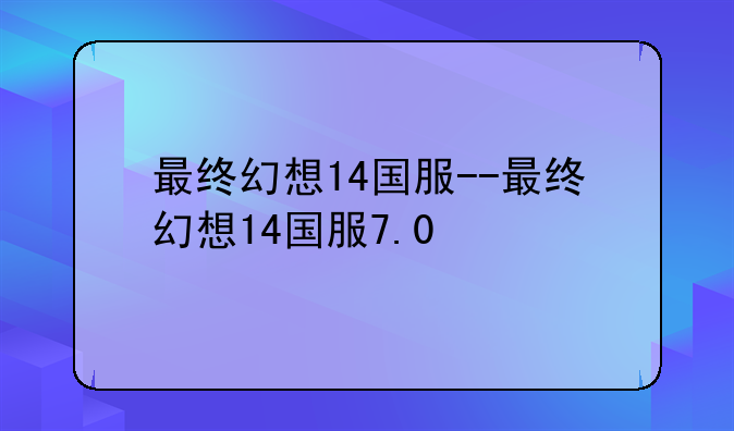 最终幻想14国服--最终幻想14国服7.0