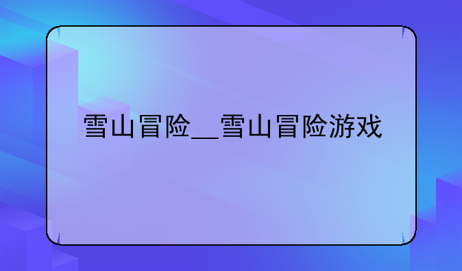 雪山冒险__雪山冒险游戏