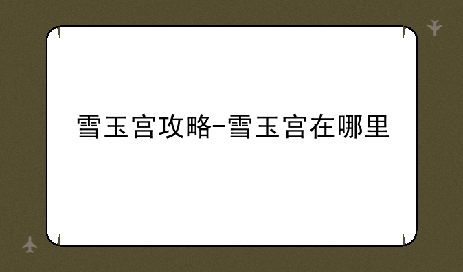 雪玉宫攻略-雪玉宫在哪里