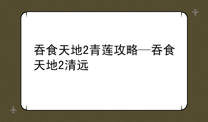 吞食天地2青莲攻略—吞食天地2清远