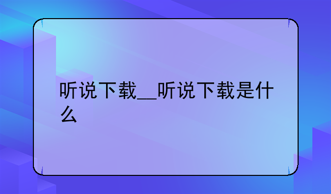 听说下载__听说下载是什么