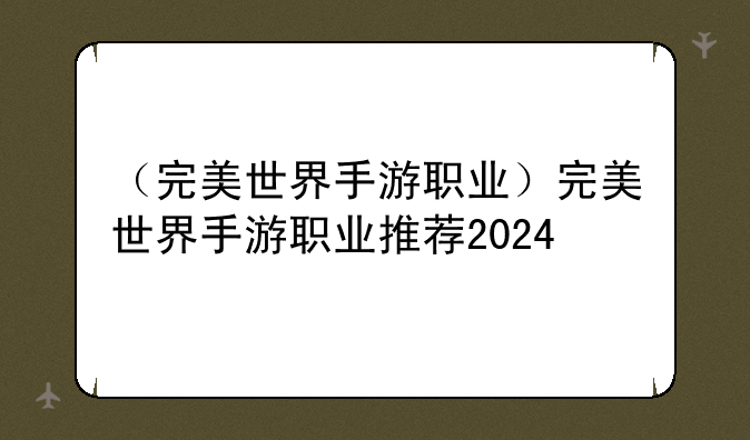 （完美世界手游职业）完美世界手游职业推荐2024