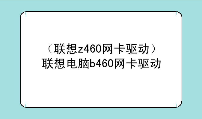 （联想z460网卡驱动）联想电脑b460网卡驱动