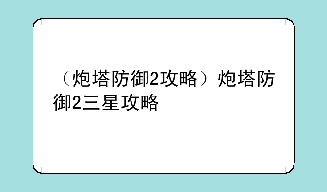 （炮塔防御2攻略）炮塔防御2三星攻略