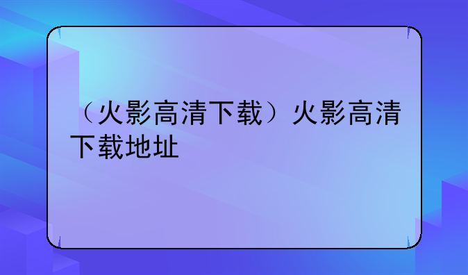 （火影高清下载）火影高清下载地址