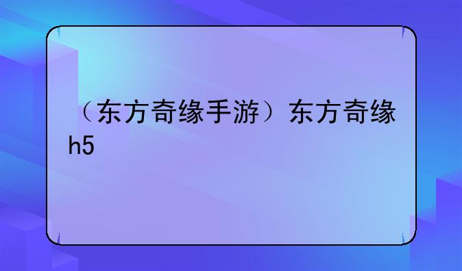 （东方奇缘手游）东方奇缘h5