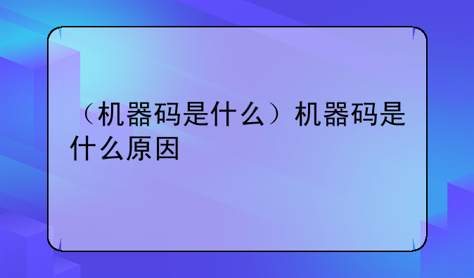 （机器码是什么）机器码是什么原因