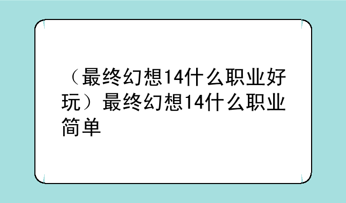 （最终幻想14什么职业好玩）最终幻想14什么职业简单