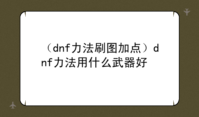（dnf力法刷图加点）dnf力法用什么武器好