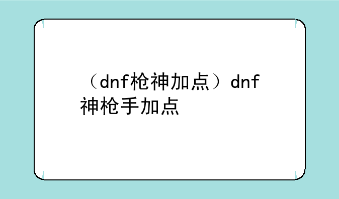（dnf枪神加点）dnf神枪手加点