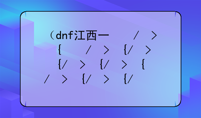 （dnf江西三区）dnf江西一区和江西三区