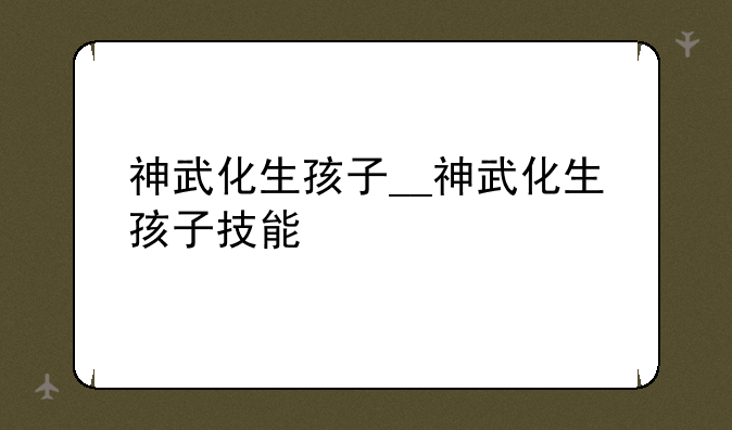 神武化生孩子__神武化生孩子技能
