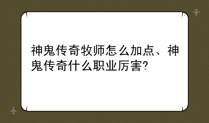 神鬼传奇牧师怎么加点、神鬼传奇什么职业厉害?