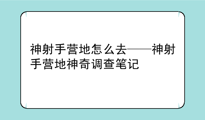 神射手营地怎么去——神射手营地神奇调查笔记