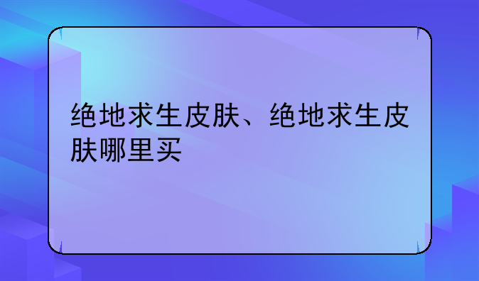绝地求生皮肤、绝地求生皮肤哪里买