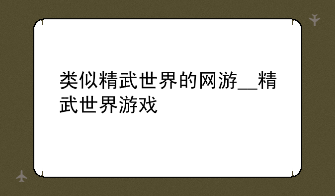 类似精武世界的网游__精武世界游戏