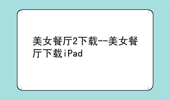 美女餐厅2下载--美女餐厅下载iPad