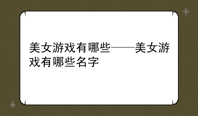 美女游戏有哪些——美女游戏有哪些名字