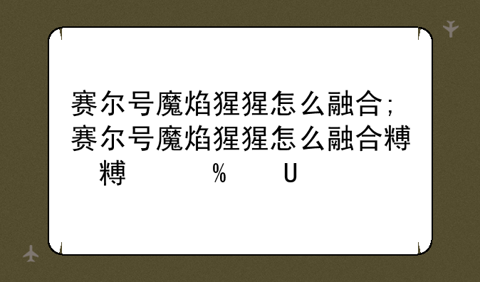 赛尔号魔焰猩猩怎么融合;赛尔号魔焰猩猩怎么融合精灵