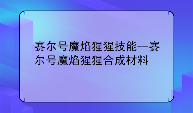 赛尔号魔焰猩猩技能--赛尔号魔焰猩猩合成材料