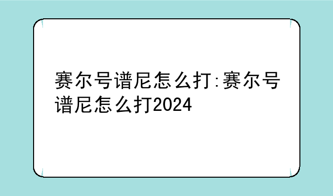 赛尔号谱尼怎么打:赛尔号谱尼怎么打2024