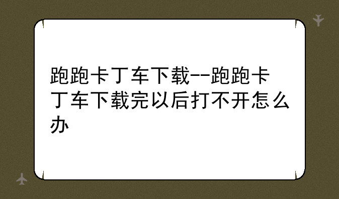 跑跑卡丁车下载--跑跑卡丁车下载完以后打不开怎么办