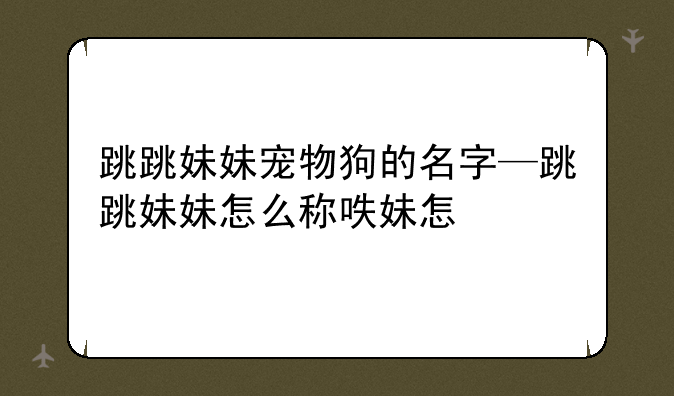 跳跳妹妹宠物狗的名字—跳跳妹妹怎么称呼