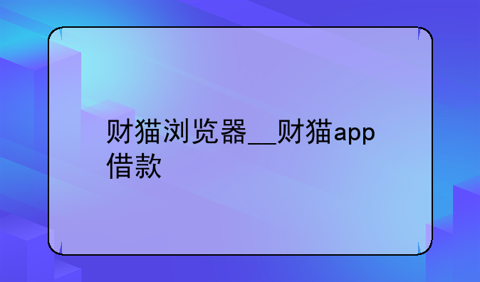 财猫浏览器__财猫app借款
