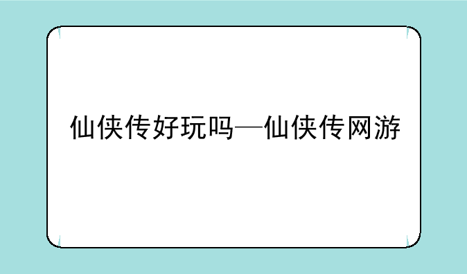 仙侠传好玩吗—仙侠传网游