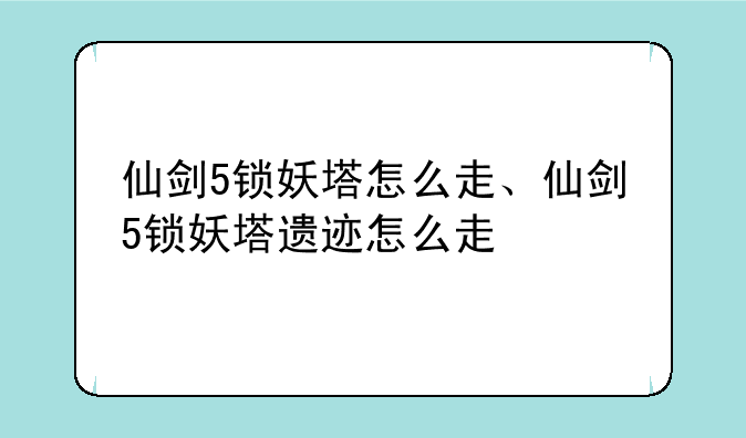仙剑5锁妖塔怎么走、仙剑5锁妖塔遗迹怎么走