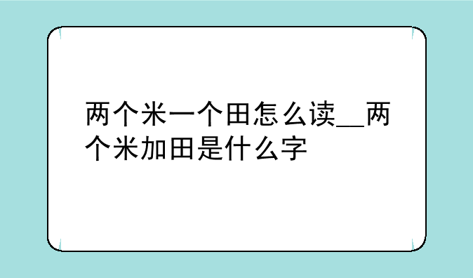 两个米一个田怎么读__两个米加田是什么字