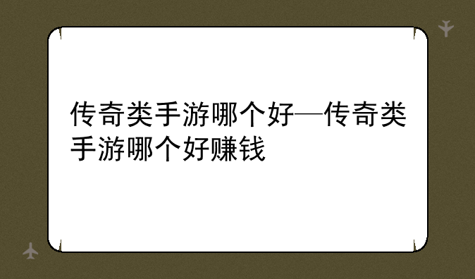 传奇类手游哪个好—传奇类手游哪个好赚钱