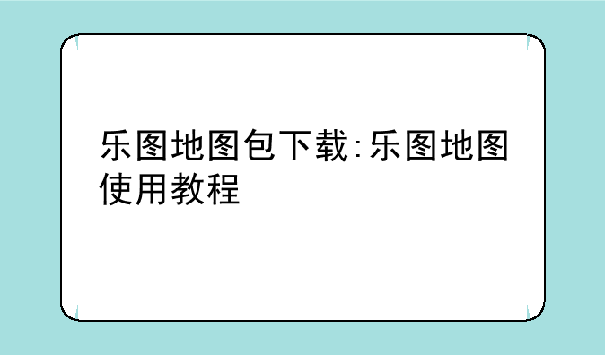 乐图地图包下载:乐图地图使用教程