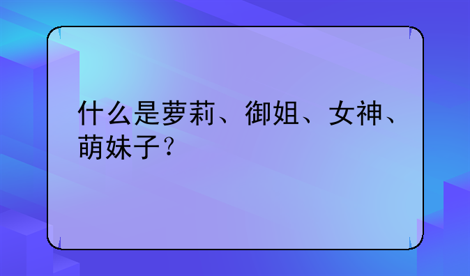 什么是萝莉、御姐、女神、萌妹子？