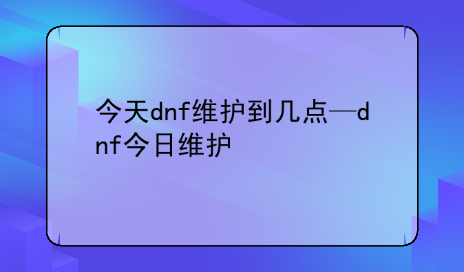 今天dnf维护到几点—dnf今日维护