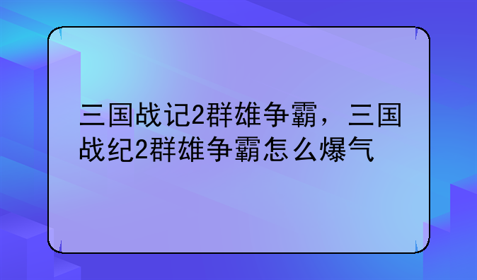 三国战记2群雄争霸，三国战纪2群雄争霸怎么爆气
