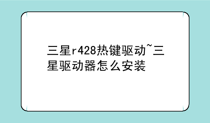 三星r428热键驱动~三星驱动器怎么安装
