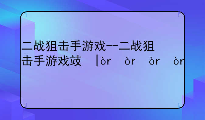 二战狙击手游戏--二战狙击手游戏攻略