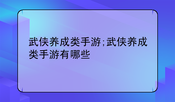 武侠养成类手游;武侠养成类手游有哪些