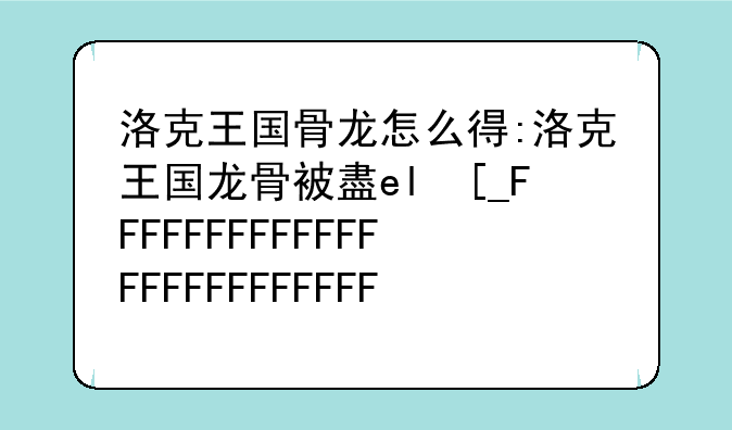 洛克王国骨龙怎么得:洛克王国龙骨被盗之谜