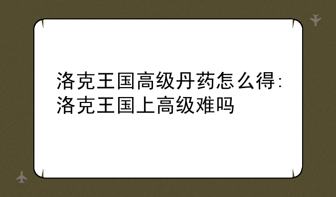洛克王国高级丹药怎么得:洛克王国上高级难吗